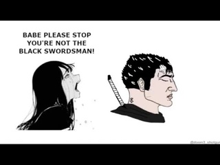 Babe please stop you’re not the black swordsman